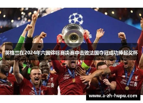 英格兰在2024年六国锦标赛决赛中击败法国夺冠成功捧起奖杯