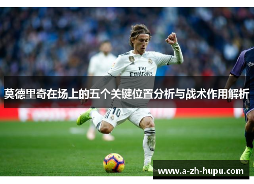 莫德里奇在场上的五个关键位置分析与战术作用解析