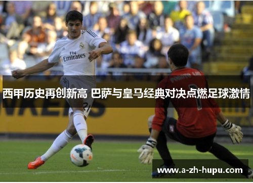 西甲历史再创新高 巴萨与皇马经典对决点燃足球激情