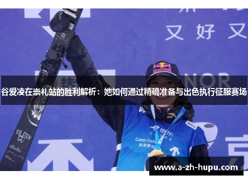 谷爱凌在崇礼站的胜利解析：她如何通过精确准备与出色执行征服赛场