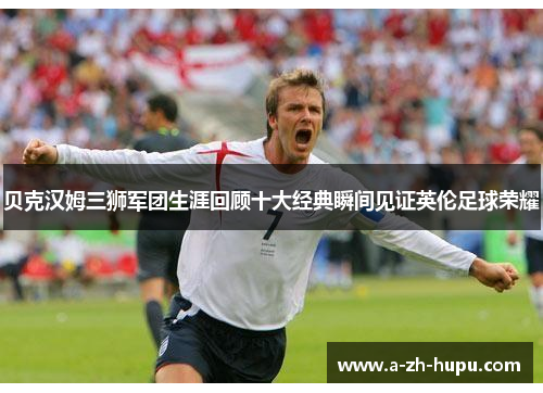 贝克汉姆三狮军团生涯回顾十大经典瞬间见证英伦足球荣耀