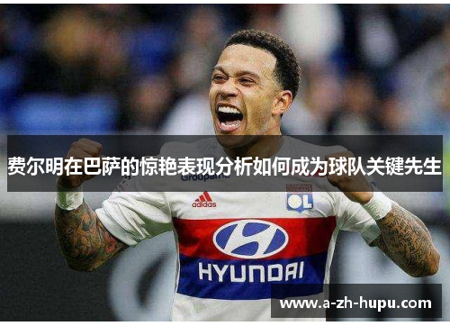 费尔明在巴萨的惊艳表现分析如何成为球队关键先生