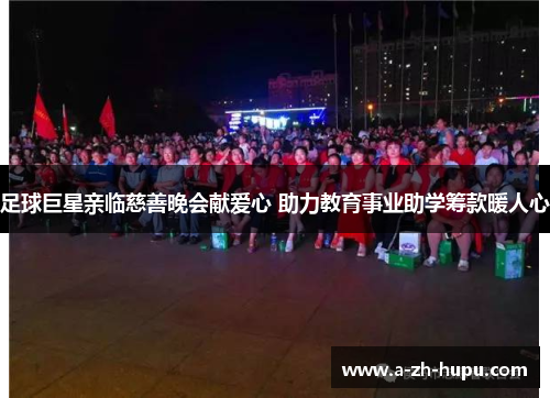 足球巨星亲临慈善晚会献爱心 助力教育事业助学筹款暖人心