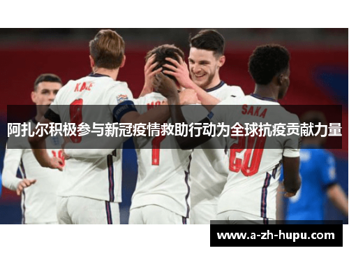 阿扎尔积极参与新冠疫情救助行动为全球抗疫贡献力量