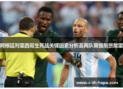 阿根廷对墨西哥生死战关键因素分析及两队晋级前景展望