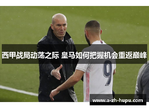 西甲战局动荡之际 皇马如何把握机会重返巅峰
