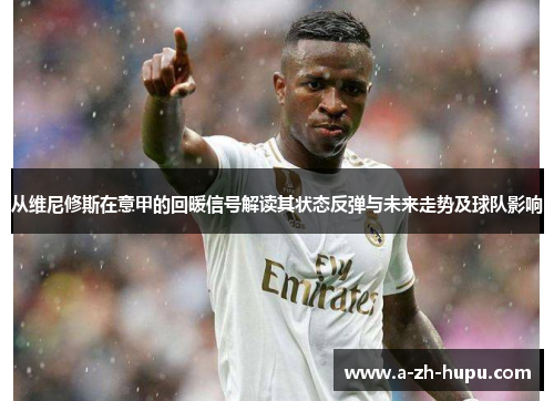 从维尼修斯在意甲的回暖信号解读其状态反弹与未来走势及球队影响