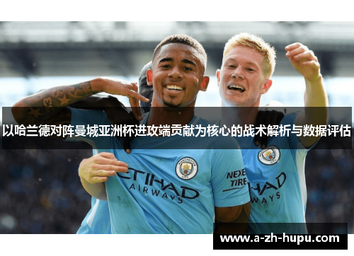 以哈兰德对阵曼城亚洲杯进攻端贡献为核心的战术解析与数据评估