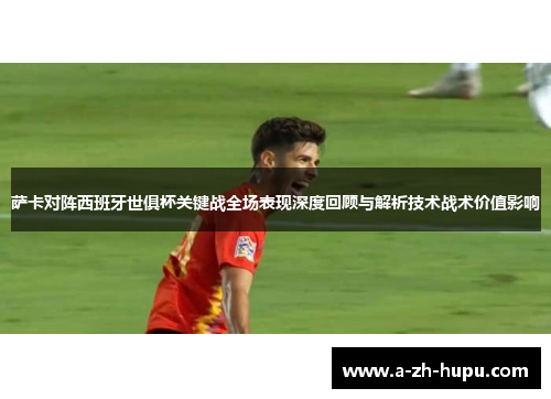萨卡对阵西班牙世俱杯关键战全场表现深度回顾与解析技术战术价值影响
