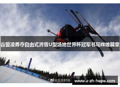 谷爱凌勇夺自由式滑雪U型场地世界杯冠军书写辉煌篇章