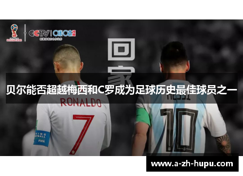 贝尔能否超越梅西和C罗成为足球历史最佳球员之一