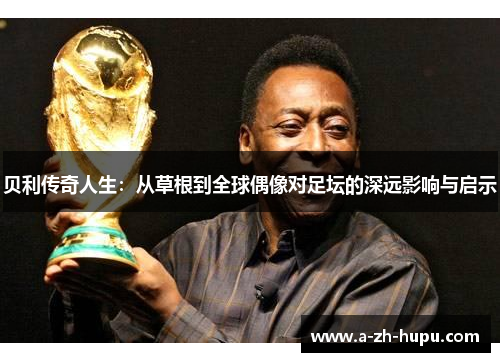 贝利传奇人生：从草根到全球偶像对足坛的深远影响与启示