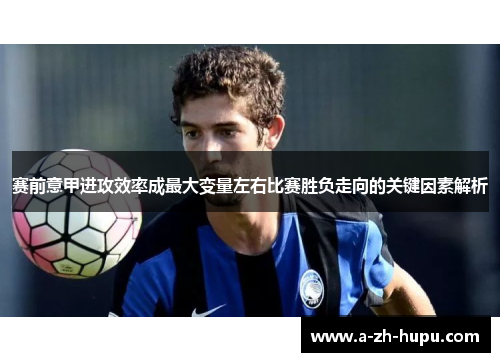 赛前意甲进攻效率成最大变量左右比赛胜负走向的关键因素解析