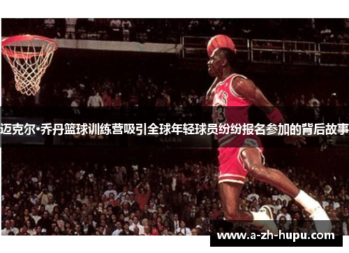 迈克尔·乔丹篮球训练营吸引全球年轻球员纷纷报名参加的背后故事