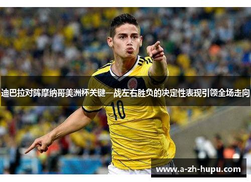 迪巴拉对阵摩纳哥美洲杯关键一战左右胜负的决定性表现引领全场走向