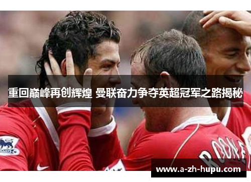 重回巅峰再创辉煌 曼联奋力争夺英超冠军之路揭秘