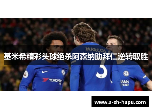 基米希精彩头球绝杀阿森纳助拜仁逆转取胜