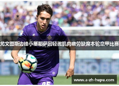 尤文图斯边锋小基耶萨因轻微肌肉疲劳缺席本轮意甲比赛