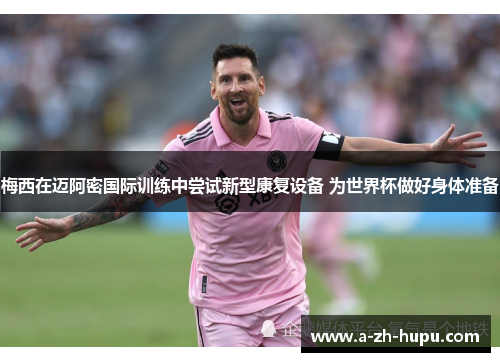 梅西在迈阿密国际训练中尝试新型康复设备 为世界杯做好身体准备