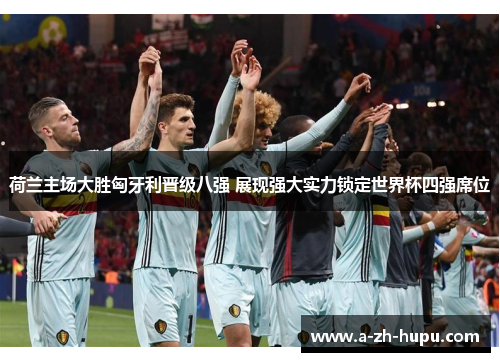 荷兰主场大胜匈牙利晋级八强 展现强大实力锁定世界杯四强席位