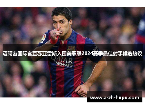 迈阿密国际官宣苏亚雷斯入围美职联2024赛季最佳射手候选热议