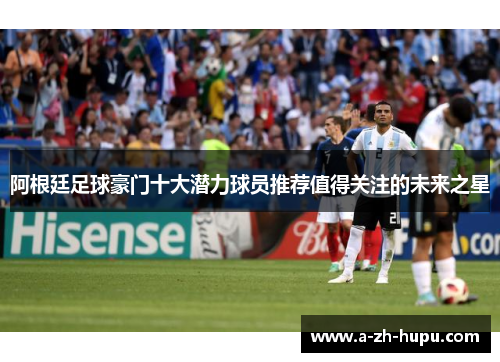 阿根廷足球豪门十大潜力球员推荐值得关注的未来之星