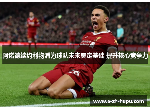 阿诺德续约利物浦为球队未来奠定基础 提升核心竞争力