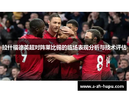 拉什福德英超对阵莱比锡的临场表现分析与技术评估