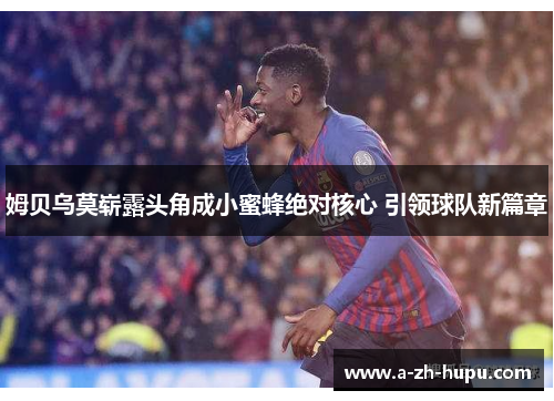 姆贝乌莫崭露头角成小蜜蜂绝对核心 引领球队新篇章