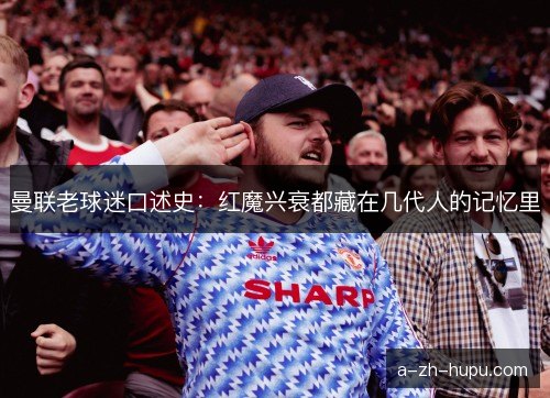 曼联老球迷口述史：红魔兴衰都藏在几代人的记忆里